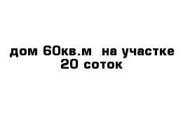 дом 60кв.м  на участке 20 соток